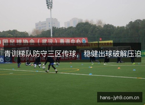 青训梯队防守三区传球，稳健出球破解压迫